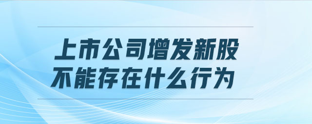 上市公司增發(fā)新股不能存在什么行為