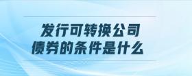 發(fā)行可轉(zhuǎn)換公司債券的條件是什么