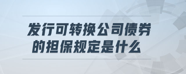 發(fā)行可轉(zhuǎn)換公司債券的擔保規(guī)定是什么