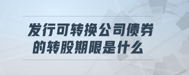 發(fā)行可轉(zhuǎn)換公司債券的轉(zhuǎn)股期限是什么