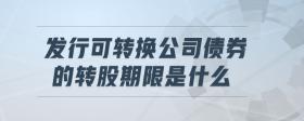 發(fā)行可轉(zhuǎn)換公司債券的轉(zhuǎn)股期限是什么