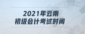 2021年云南初級會計考試時間