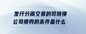 發(fā)行分離交易的可轉(zhuǎn)換公司債券的條件是什么