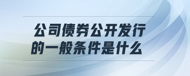 公司債券公開發(fā)行的一般條件是什么