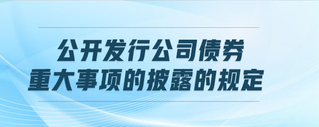 公開發(fā)行公司債券重大事項(xiàng)的披露的規(guī)定