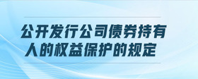 公開發(fā)行公司債券持有人的權(quán)益保護(hù)的規(guī)定