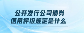 公開發(fā)行公司債券信用評級規(guī)定是什么