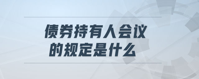 債券持有人會議的規(guī)定是什么