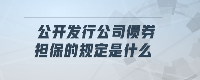 公開發(fā)行公司債券擔(dān)保的規(guī)定是什么