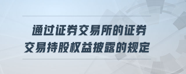 通過證券交易所的證券交易持股權(quán)益披露的規(guī)定