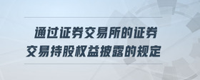 通過證券交易所的證券交易持股權益披露的規(guī)定