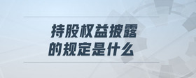 持股權益披露的規(guī)定是什么