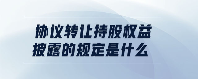 協(xié)議轉(zhuǎn)讓持股權(quán)益披露的規(guī)定是什么