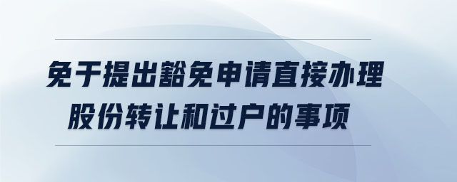 免于提出豁免申請直接辦理股份轉(zhuǎn)讓和過戶的事項(xiàng)