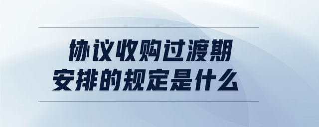 協(xié)議收購(gòu)過(guò)渡期安排的規(guī)定是什么