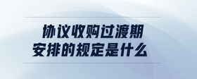 協(xié)議收購過渡期安排的規(guī)定是什么