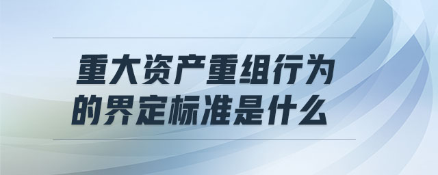 重大資產(chǎn)重組行為的界定標(biāo)準(zhǔn)是什么