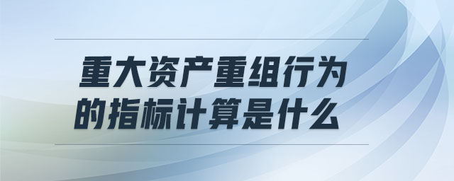 重大資產重組行為的指標計算是什么