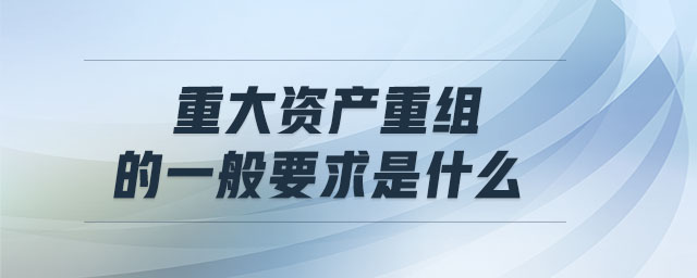 重大資產(chǎn)重組的一般要求是什么