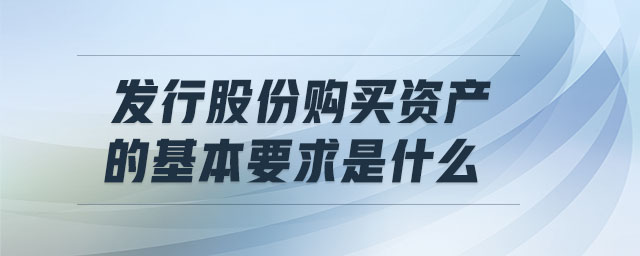 發(fā)行股份購買資產的基本要求是什么