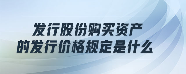 發(fā)行股份購買資產(chǎn)的發(fā)行價格規(guī)定是什么