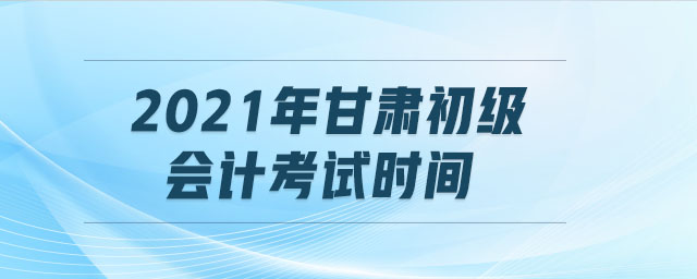 2021年甘肅初級會計考試時間