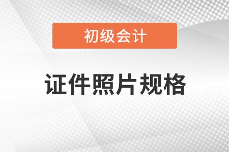 2021年吉林省初級會計考試報名證件照片有什么要求？