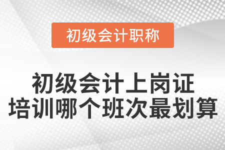 初級(jí)會(huì)計(jì)上崗證培訓(xùn)哪個(gè)班次最劃算