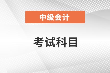 2021年內(nèi)蒙古中級會計師考試科目你知道嗎？