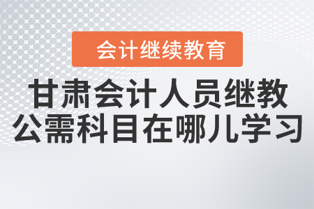 甘肅會計人員繼續(xù)教育公需科目在哪兒學習？