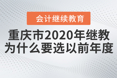 重慶市2020年會計繼續(xù)教育為什么要選以前年度的？