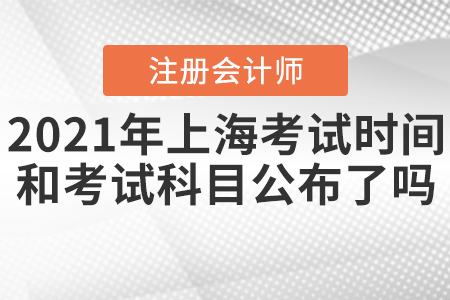 2021年上海CPA考試時間和考試科目公布了嗎？