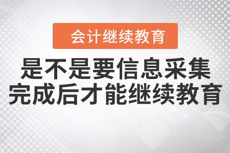是不是一定要信息采集完成后才能繼續(xù)教育？