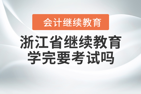 浙江省繼續(xù)教育學(xué)完要考試嗎？
