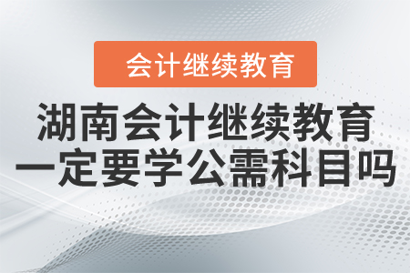 湖南會計繼續(xù)教育一定要學(xué)公需科目嗎？