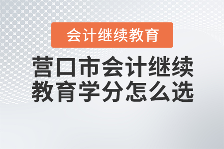 營(yíng)口市會(huì)計(jì)繼續(xù)教育學(xué)分怎么選？