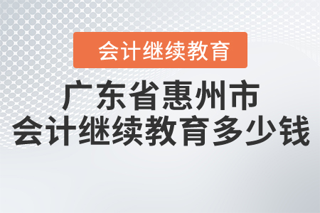廣東省惠州市會(huì)計(jì)繼續(xù)教育多少錢？