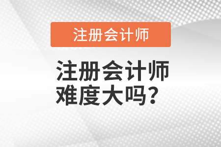注冊(cè)會(huì)計(jì)師難度大嗎？