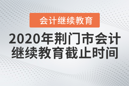 2020年荊門市會(huì)計(jì)繼續(xù)教育截止時(shí)間！