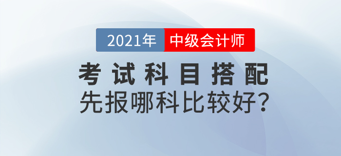 2021年中級會計考試科目搭配，先報哪科比較好？