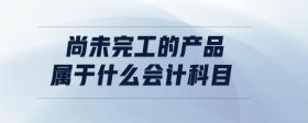 尚未完工的產(chǎn)品屬于什么會計科目