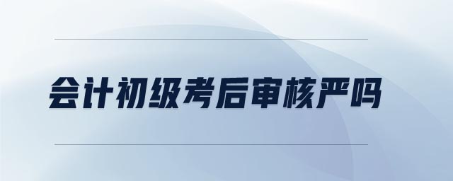 會(huì)計(jì)初級(jí)考后審核嚴(yán)嗎