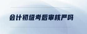 會(huì)計(jì)初級(jí)考后審核嚴(yán)嗎