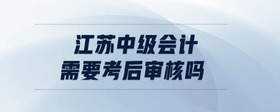 江蘇中級會計需要考后審核嗎