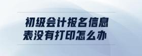 初級會計報名信息表沒有打印怎么辦
