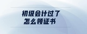 初級會計過了怎么領(lǐng)證書