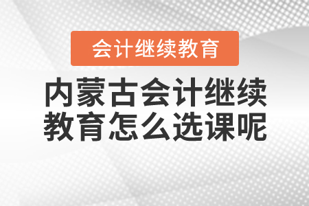 2020內(nèi)蒙古會(huì)計(jì)繼續(xù)教育怎么選課呢？