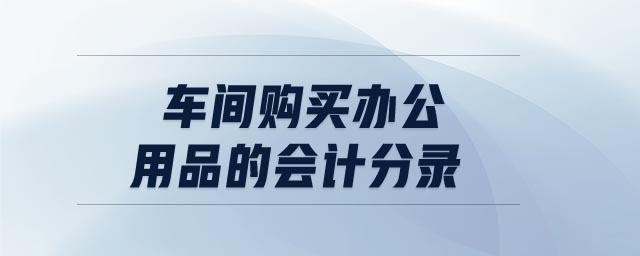 車間購買辦公用品的會(huì)計(jì)分錄