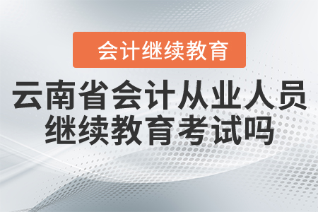 云南省會計從業(yè)人員繼續(xù)教育考試嗎？