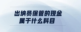 出納員保管的現(xiàn)金屬于什么科目
